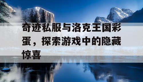 奇迹私服与洛克王国彩蛋，探索游戏中的隐藏惊喜