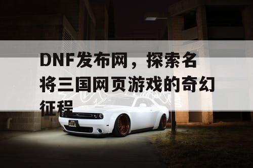 DNF发布网，探索名将三国网页游戏的奇幻征程