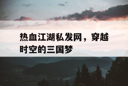 热血江湖私发网，穿越时空的三国梦