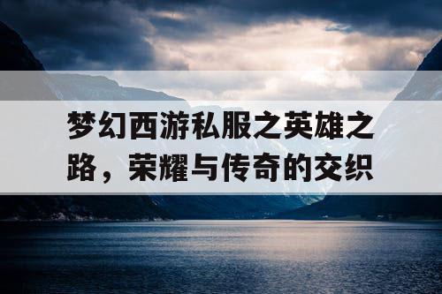 梦幻西游私服之英雄之路，荣耀与传奇的交织