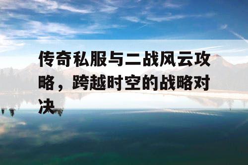 传奇私服与二战风云攻略，跨越时空的战略对决