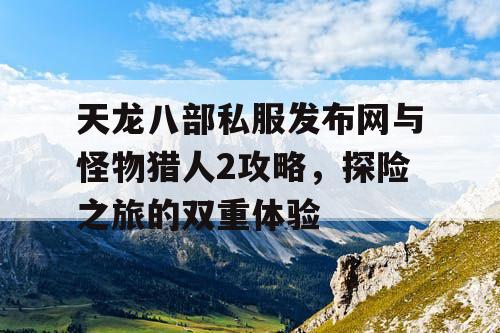 天龙八部私服发布网与怪物猎人2攻略，探险之旅的双重体验