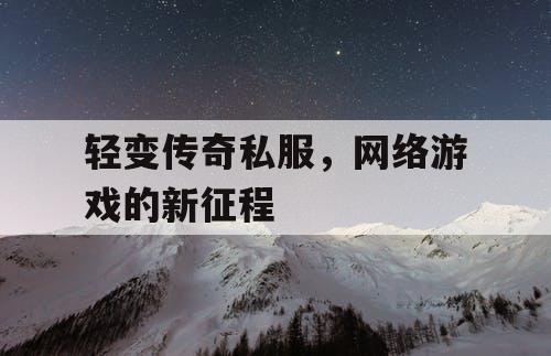 轻变传奇私服,网络游戏的新征程 轻变传奇私服,网络游戏的新征程