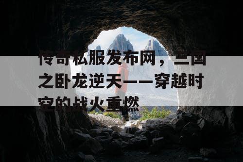 传奇私服发布网，三国之卧龙逆天——穿越时空的战火重燃