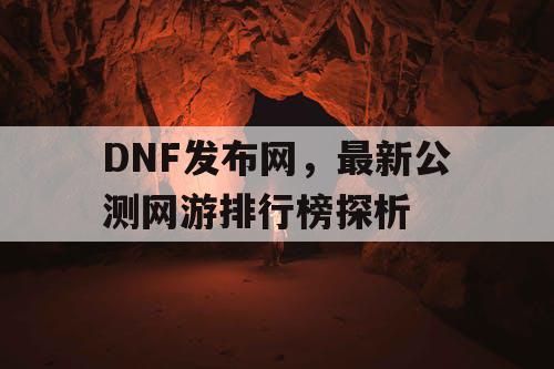 DNF发布网，最新公测网游排行榜探析