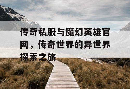 传奇私服与魔幻英雄官网，传奇世界的异世界探索之旅