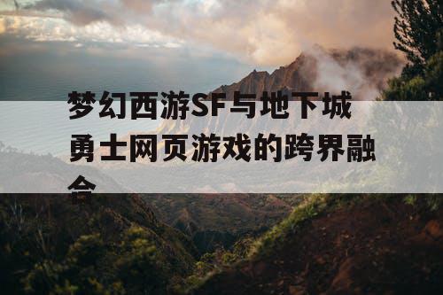 梦幻西游SF与地下城勇士网页游戏的跨界融合