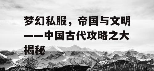 梦幻私服，帝国与文明——中国古代攻略之大揭秘