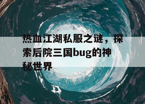热血江湖私服之谜,探索后院三国bug的神秘世界 热血江湖私服之谜,探索后院三国bug的神秘世界