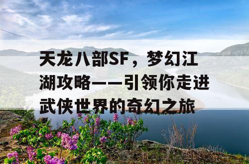 天龙八部SF，梦幻江湖攻略——引领你走进武侠世界的奇幻之旅