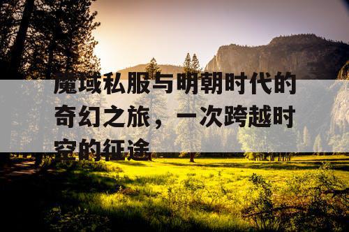 魔域私服与明朝时代的奇幻之旅，一次跨越时空的征途
