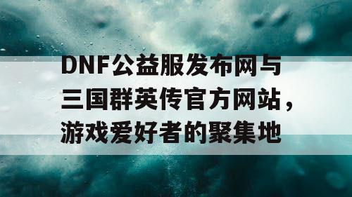 DNF公益服发布网与三国群英传官方网站，游戏爱好者的聚集地