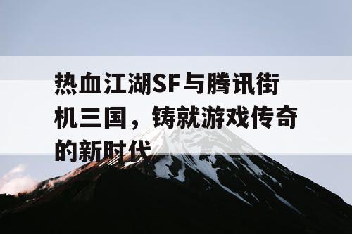 热血江湖SF与腾讯街机三国，铸就游戏传奇的新时代