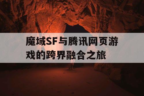 魔域SF与腾讯网页游戏的跨界融合之旅