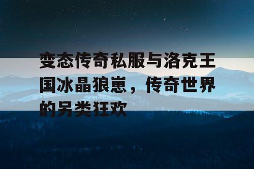 变态传奇私服与洛克王国冰晶狼崽，传奇世界的另类狂欢