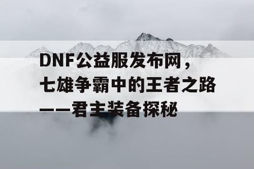 DNF公益服发布网，七雄争霸中的王者之路——君主装备探秘