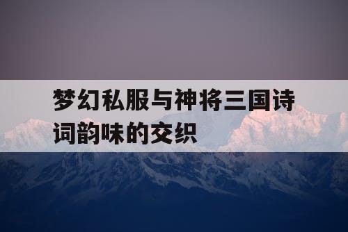 梦幻私服与神将三国诗词韵味的交织