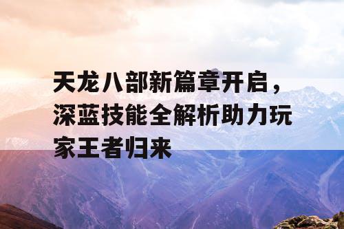 天龙八部新篇章开启,深蓝技能全解析助力玩家王者归来 天龙八部新篇章开启,深蓝技能全解析助力玩家王者归来