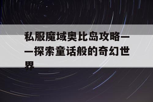 私服魔域奥比岛攻略——探索童话般的奇幻世界 私服魔域奥比岛攻略——探索童话般的奇幻世界