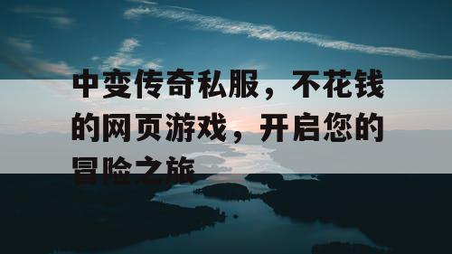 中变传奇私服,不花钱的网页游戏,开启您的冒险之旅 中变传奇私服,不花钱的网页游戏,开启您的冒险之旅