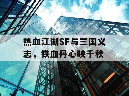 热血江湖SF与三国义志，铁血丹心映千秋