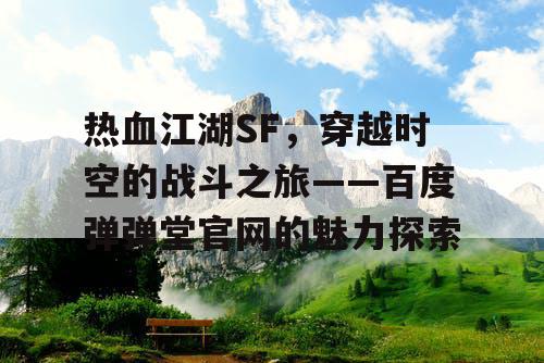 热血江湖SF,穿越时空的战斗之旅——百度弹弹堂官网的魅力探索 热血江湖SF,穿越时空的战斗之旅——百度弹弹堂官网的魅力探索