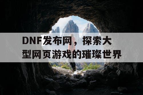 DNF发布网，探索大型网页游戏的璀璨世界