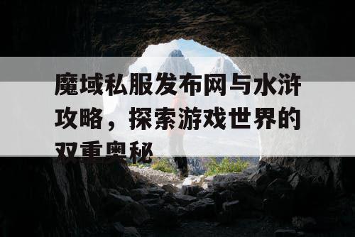 魔域私服发布网与水浒攻略，探索游戏世界的双重奥秘