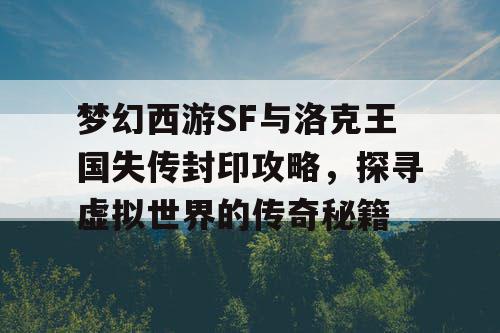 梦幻西游SF与洛克王国失传封印攻略，探寻虚拟世界的传奇秘籍