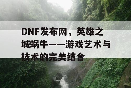 DNF发布网，英雄之城蜗牛——游戏艺术与技术的完美结合