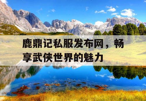 鹿鼎记私服发布网，畅享武侠世界的魅力