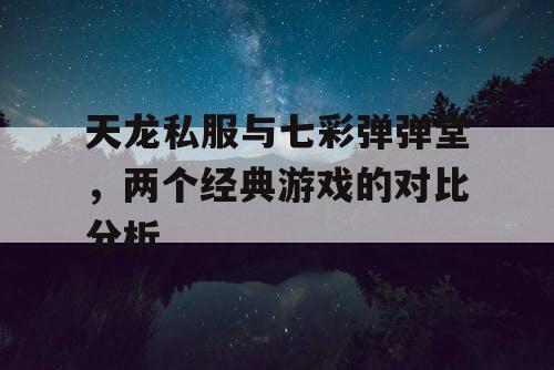天龙私服与七彩弹弹堂，两个经典游戏的对比分析