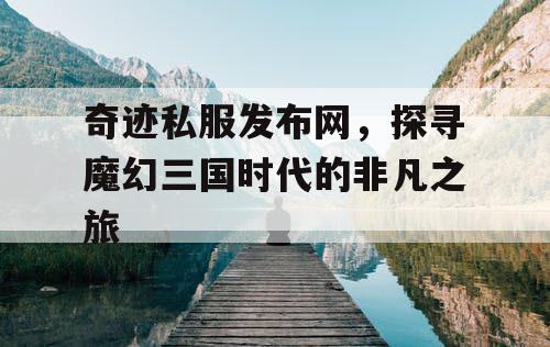 奇迹私服发布网，探寻魔幻三国时代的非凡之旅