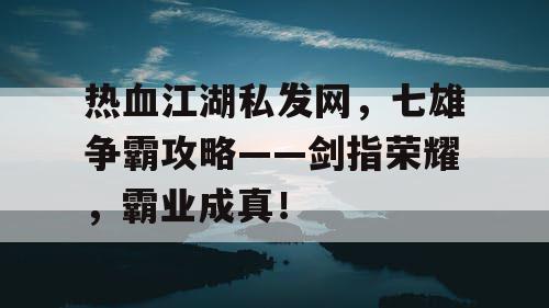 热血江湖私发网，七雄争霸攻略——剑指荣耀，霸业成真！