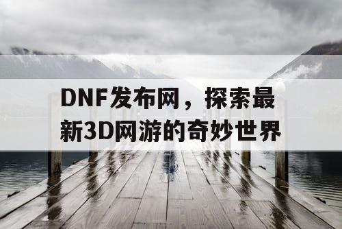 DNF发布网，探索最新3D网游的奇妙世界