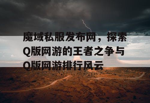 魔域私服发布网，探索Q版网游的王者之争与Q版网游排行风云