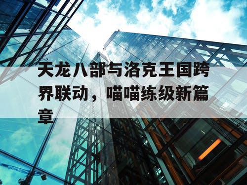 天龙八部与洛克王国跨界联动，喵喵练级新篇章