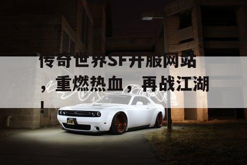 传奇世界SF开服网站，重燃热血，再战江湖！