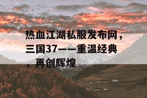 热血江湖私服发布网，三国37——重温经典，再创辉煌