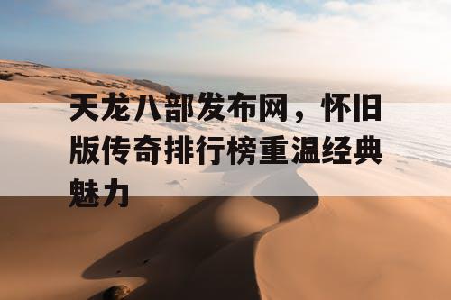 天龙八部发布网,怀旧版传奇排行榜重温经典魅力 天龙八部发布网,怀旧版传奇排行榜重温经典魅力