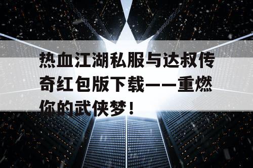 热血江湖私服与达叔传奇红包版下载——重燃你的武侠梦！