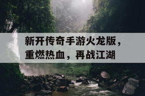 新开传奇手游火龙版,重燃热血,再战江湖 新开传奇手游火龙版,重燃热血,再战江湖