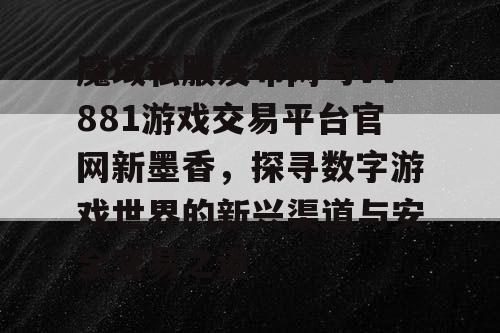 魔域私服发布网与VV881游戏交易平台官网新墨香，探寻数字游戏世界的新兴渠道与安全交易之道