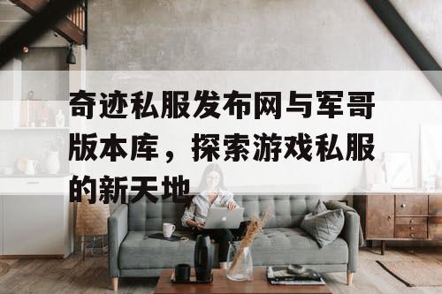 奇迹私服发布网与军哥版本库，探索游戏私服的新天地