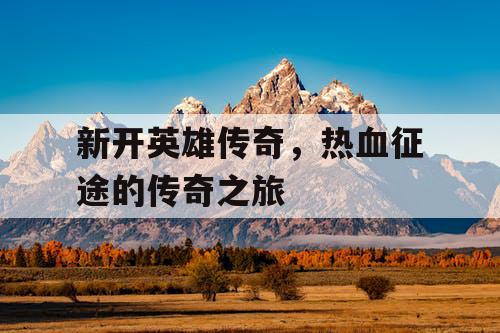 新开英雄传奇,热血征途的传奇之旅 新开英雄传奇,热血征途的传奇之旅