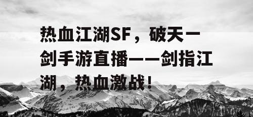 热血江湖SF，破天一剑手游直播——剑指江湖，热血激战！