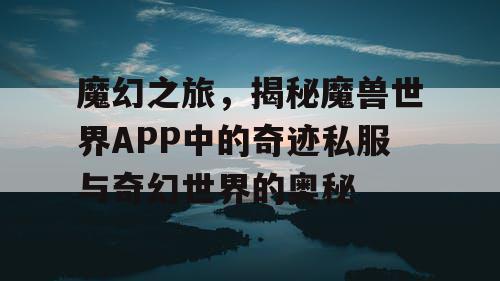 魔幻之旅，揭秘魔兽世界APP中的奇迹私服与奇幻世界的奥秘