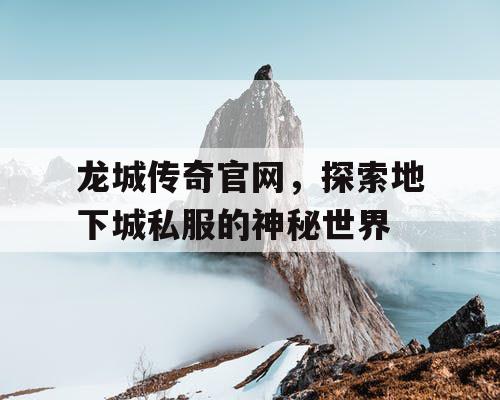 龙城传奇官网，探索地下城私服的神秘世界