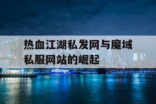 热血江湖私发网与魔域私服网站的崛起