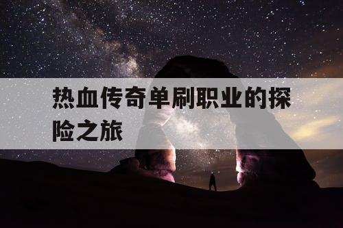 热血传奇单刷职业的探险之旅 热血传奇单刷职业的探险之旅